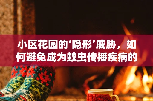 小区花园的‘隐形’威胁，如何避免成为蚊虫传播疾病的温床？