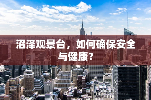 沼泽观景台，如何确保安全与健康？