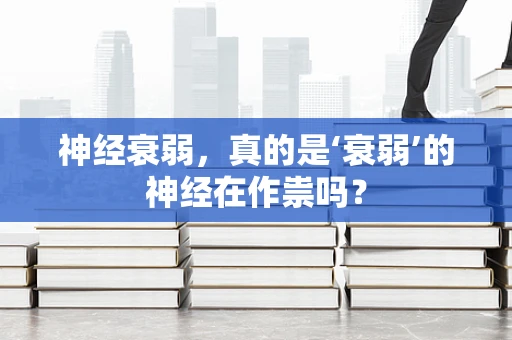 神经衰弱，真的是‘衰弱’的神经在作祟吗？
