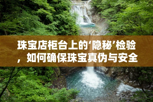 珠宝店柜台上的‘隐秘’检验，如何确保珠宝真伪与安全？