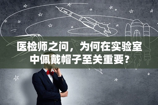 医检师之问，为何在实验室中佩戴帽子至关重要？
