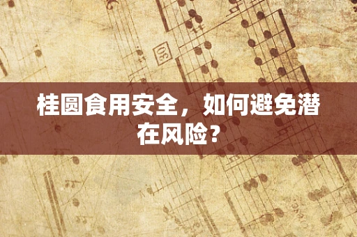 桂圆食用安全，如何避免潜在风险？
