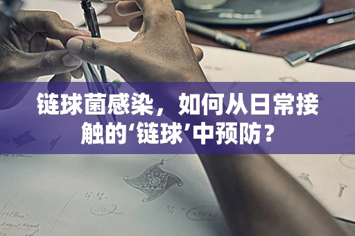 链球菌感染，如何从日常接触的‘链球’中预防？
