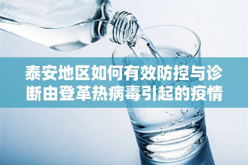 泰安地区如何有效防控与诊断由登革热病毒引起的疫情？