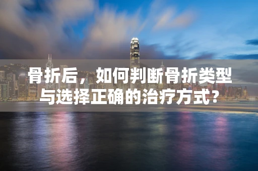 骨折后，如何判断骨折类型与选择正确的治疗方式？