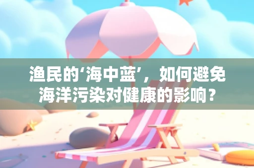 渔民的‘海中蓝’，如何避免海洋污染对健康的影响？