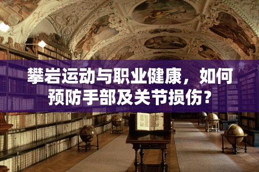 攀岩运动与职业健康，如何预防手部及关节损伤？