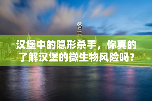 汉堡中的隐形杀手，你真的了解汉堡的微生物风险吗？