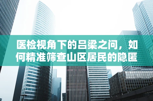 医检视角下的吕梁之问，如何精准筛查山区居民的隐匿性健康风险？