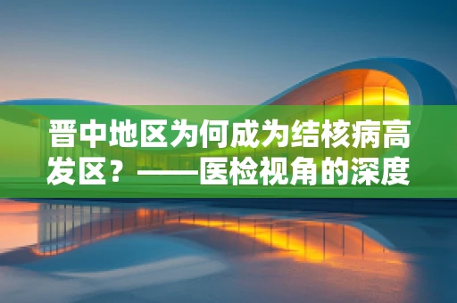 晋中地区为何成为结核病高发区？——医检视角的深度剖析
