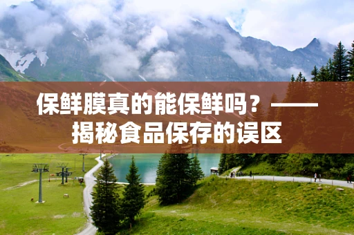 保鲜膜真的能保鲜吗？——揭秘食品保存的误区