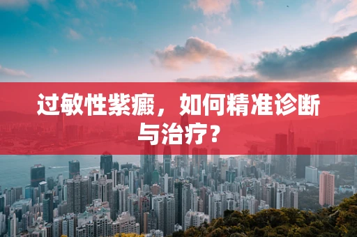 过敏性紫癜，如何精准诊断与治疗？
