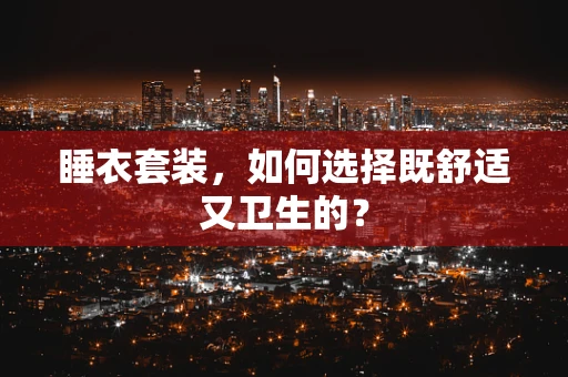 睡衣套装，如何选择既舒适又卫生的？