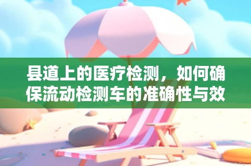 县道上的医疗检测，如何确保流动检测车的准确性与效率？