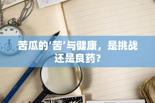 苦瓜的‘苦’与健康，是挑战还是良药？