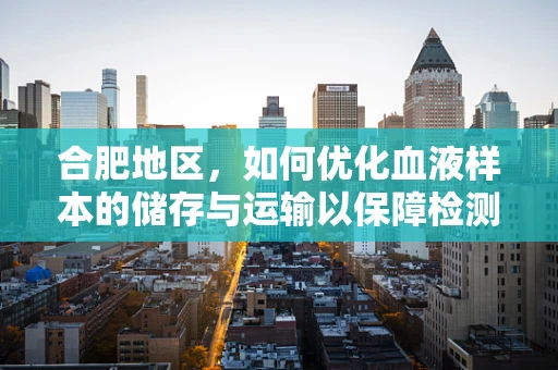 合肥地区，如何优化血液样本的储存与运输以保障检测准确性？