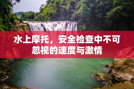 水上摩托，安全检查中不可忽视的速度与激情