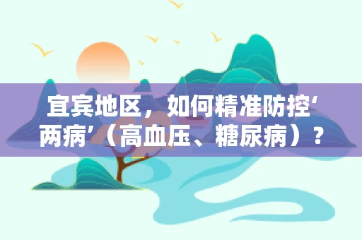 宜宾地区，如何精准防控‘两病’（高血压、糖尿病）？