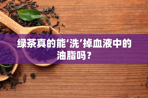 绿茶真的能‘洗’掉血液中的油脂吗？