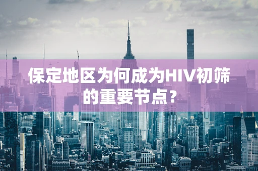 保定地区为何成为HIV初筛的重要节点？