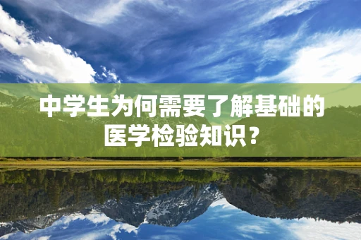 中学生为何需要了解基础的医学检验知识？