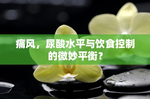 痛风，尿酸水平与饮食控制的微妙平衡？