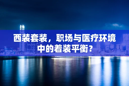 西装套装，职场与医疗环境中的着装平衡？