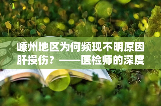 嵊州地区为何频现不明原因肝损伤？——医检师的深度剖析