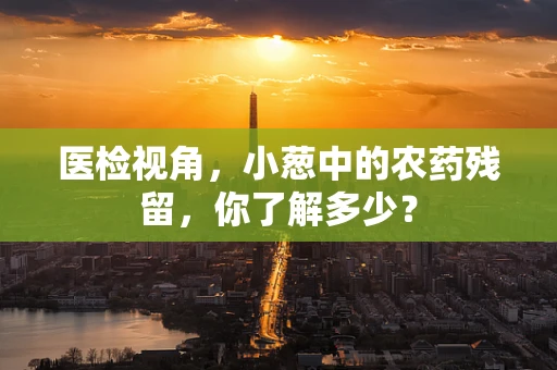 医检视角，小葱中的农药残留，你了解多少？