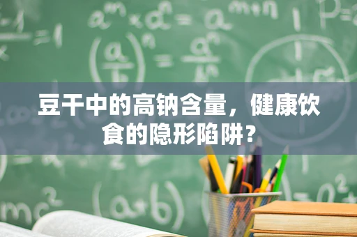 豆干中的高钠含量，健康饮食的隐形陷阱？