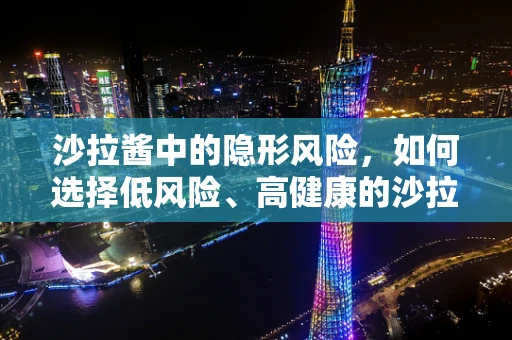 沙拉酱中的隐形风险，如何选择低风险、高健康的沙拉酱？