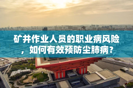 矿井作业人员的职业病风险，如何有效预防尘肺病？