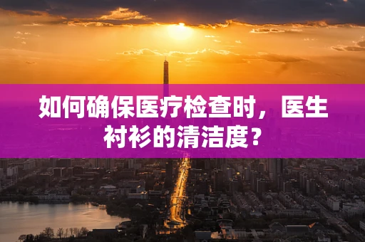 如何确保医疗检查时，医生衬衫的清洁度？