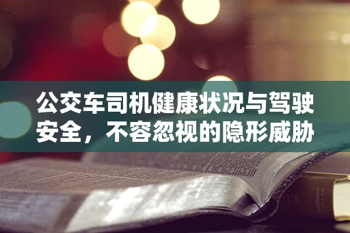 公交车司机健康状况与驾驶安全，不容忽视的隐形威胁