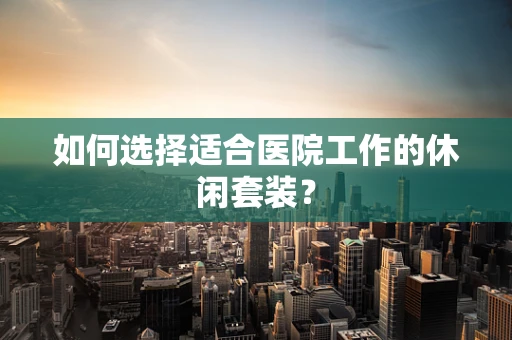 如何选择适合医院工作的休闲套装？