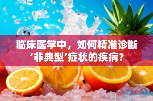 临床医学中，如何精准诊断‘非典型’症状的疾病？