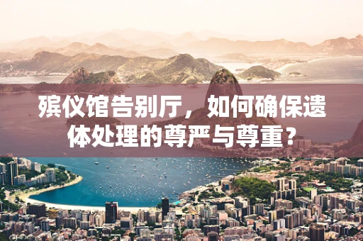 殡仪馆告别厅，如何确保遗体处理的尊严与尊重？