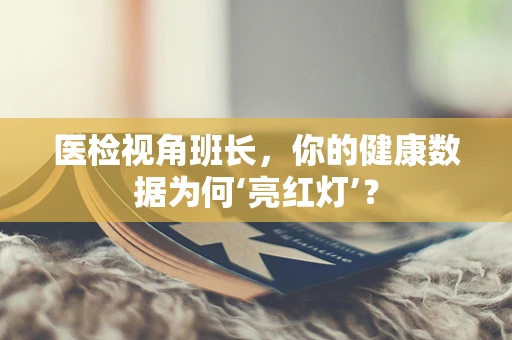 医检视角班长，你的健康数据为何‘亮红灯’？