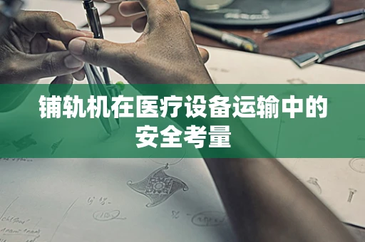 铺轨机在医疗设备运输中的安全考量