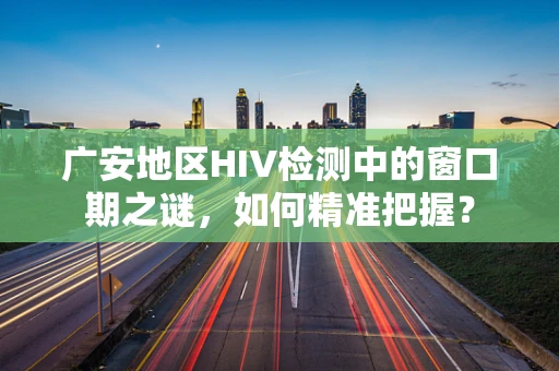 广安地区HIV检测中的窗口期之谜，如何精准把握？
