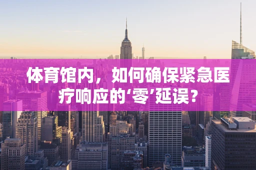 体育馆内，如何确保紧急医疗响应的‘零’延误？