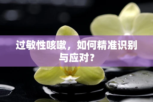 过敏性咳嗽，如何精准识别与应对？