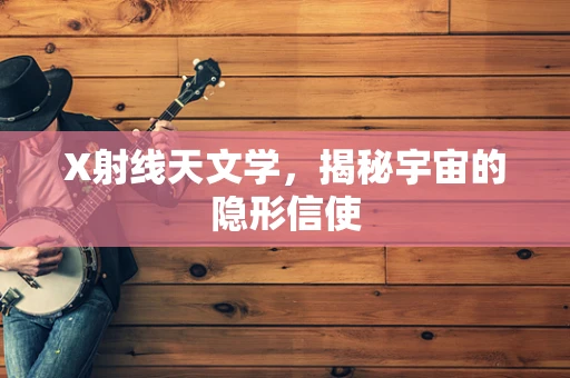 X射线天文学，揭秘宇宙的隐形信使