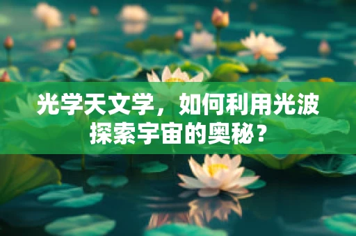 光学天文学，如何利用光波探索宇宙的奥秘？