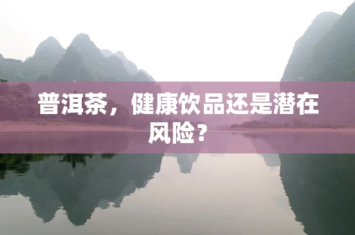 普洱茶，健康饮品还是潜在风险？