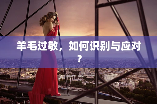羊毛过敏，如何识别与应对？