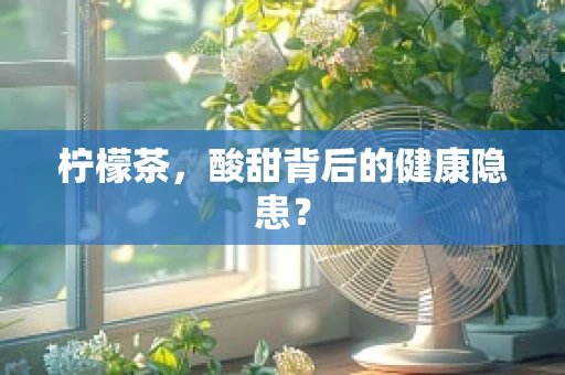 柠檬茶，酸甜背后的健康隐患？