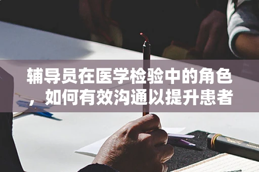 辅导员在医学检验中的角色，如何有效沟通以提升患者体验？