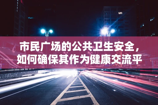 市民广场的公共卫生安全，如何确保其作为健康交流平台的无害性？