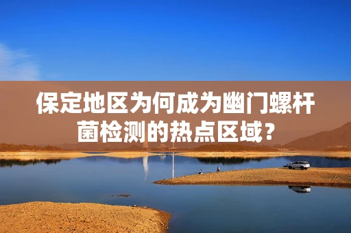 保定地区为何成为幽门螺杆菌检测的热点区域？